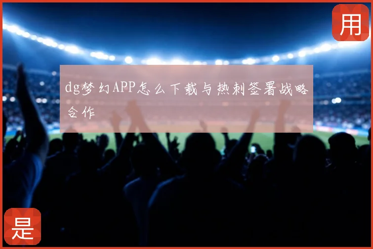 dg梦幻APP怎么下载与热刺签署战略合作