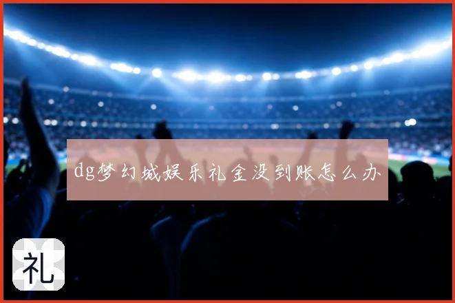 dg梦幻城娱乐礼金没到账怎么办