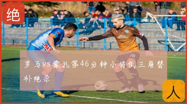 罗马vs蒙扎第46分钟小将倒三角替补绝杀